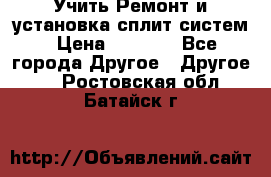  Учить Ремонт и установка сплит систем › Цена ­ 1 000 - Все города Другое » Другое   . Ростовская обл.,Батайск г.